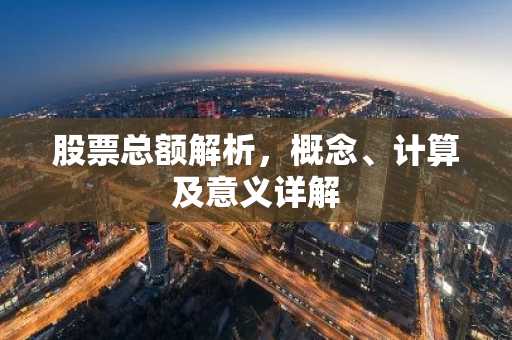 股票总额解析，概念、计算及意义详解