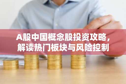 A股中国概念股投资攻略，解读热门板块与风险控制