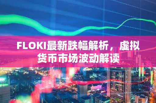 FLOKI最新跌幅解析，虚拟货币市场波动解读