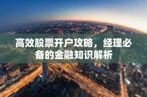 高效股票开户攻略，经理必备的金融知识解析