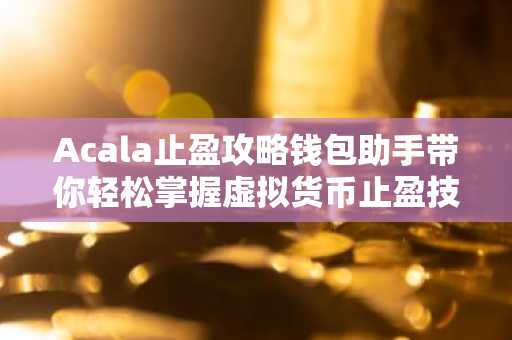 Acala止盈攻略钱包助手带你轻松掌握虚拟货币止盈技巧