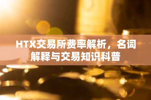 HTX交易所费率解析，名词解释与交易知识科普