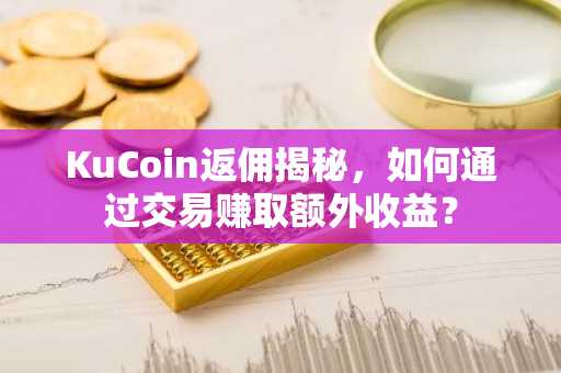KuCoin返佣揭秘，如何通过交易赚取额外收益？