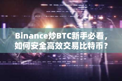 Binance炒BTC新手必看，如何安全高效交易比特币？