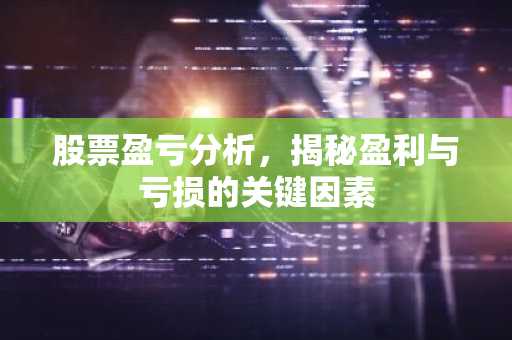 股票盈亏分析，揭秘盈利与亏损的关键因素