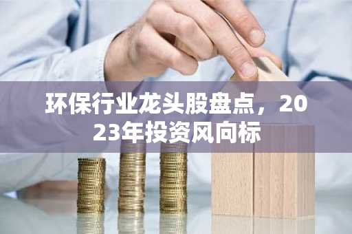 环保行业龙头股盘点，2023年投资风向标
