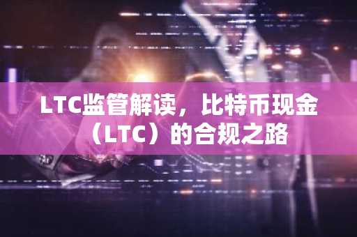 LTC监管解读，比特币现金（LTC）的合规之路