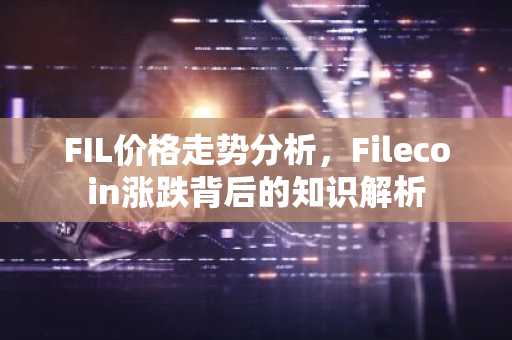 FIL价格走势分析，Filecoin涨跌背后的知识解析