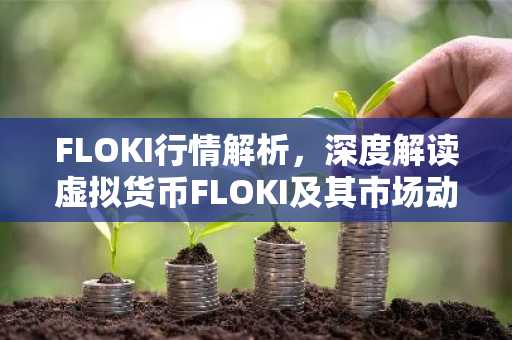 FLOKI行情解析，深度解读虚拟货币FLOKI及其市场动态