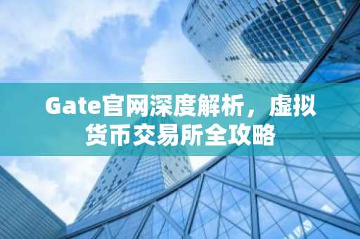 Gate官网深度解析，虚拟货币交易所全攻略