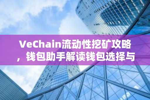 VeChain流动性挖矿攻略，钱包助手解读钱包选择与收益技巧