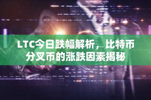 LTC今日跌幅解析，比特币分叉币的涨跌因素揭秘