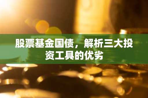 股票基金国债，解析三大投资工具的优劣