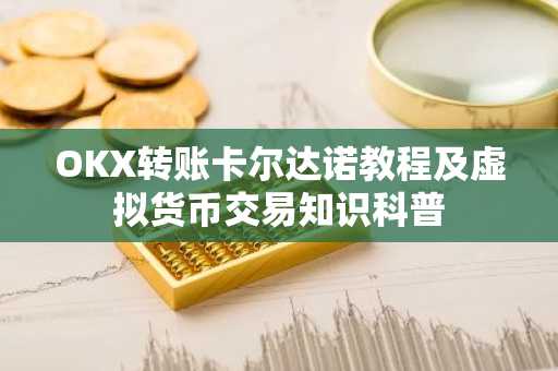 OKX转账卡尔达诺教程及虚拟货币交易知识科普