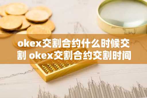 okex交割合约什么时候交割 okex交割合约交割时间