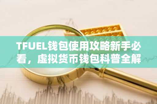 TFUEL钱包使用攻略新手必看，虚拟货币钱包科普全解析