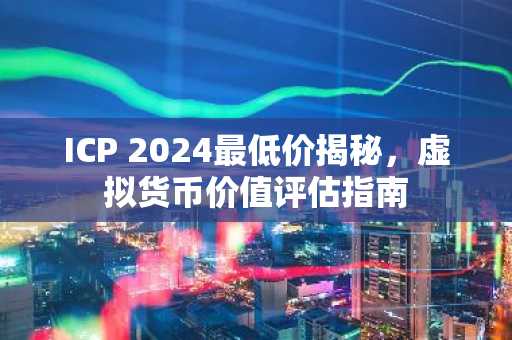 ICP 2024最低价揭秘，虚拟货币价值评估指南