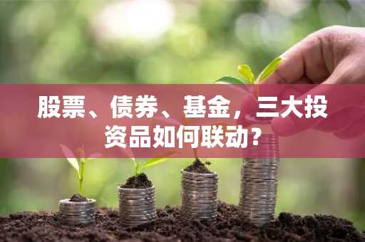 股票、债券、基金，三大投资品如何联动？