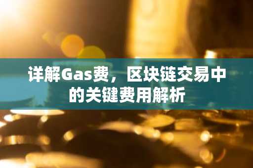 详解Gas费，区块链交易中的关键费用解析