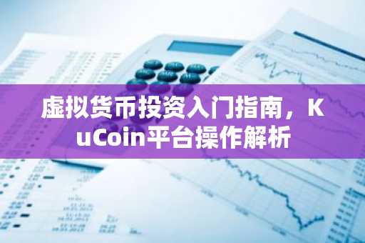 虚拟货币投资入门指南，KuCoin平台操作解析