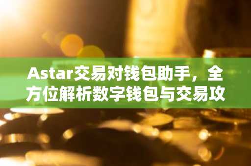 Astar交易对钱包助手，全方位解析数字钱包与交易攻略