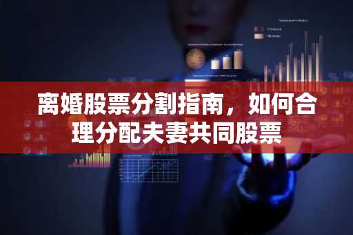 离婚股票分割指南，如何合理分配夫妻共同股票