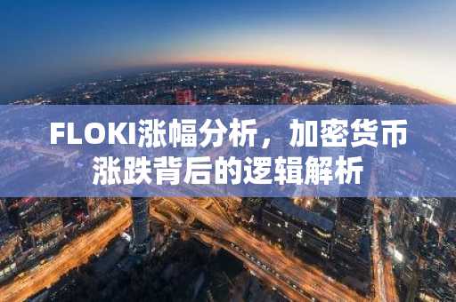 FLOKI涨幅分析，加密货币涨跌背后的逻辑解析