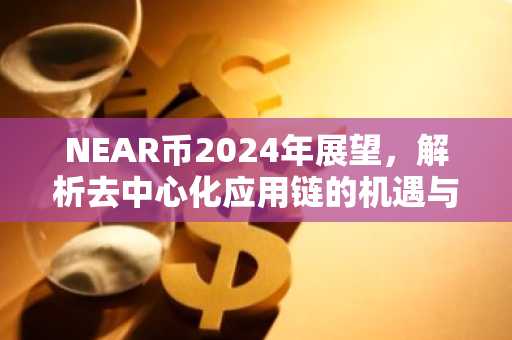 NEAR币2024年展望，解析去中心化应用链的机遇与挑战
