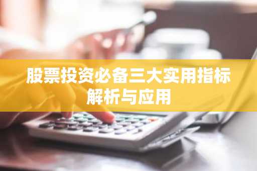 股票投资必备三大实用指标解析与应用