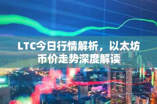 LTC今日行情解析，以太坊币价走势深度解读