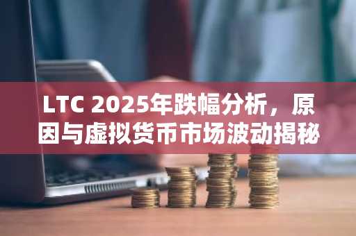 LTC 2025年跌幅分析，原因与虚拟货币市场波动揭秘