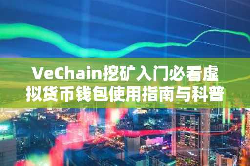 VeChain挖矿入门必看虚拟货币钱包使用指南与科普