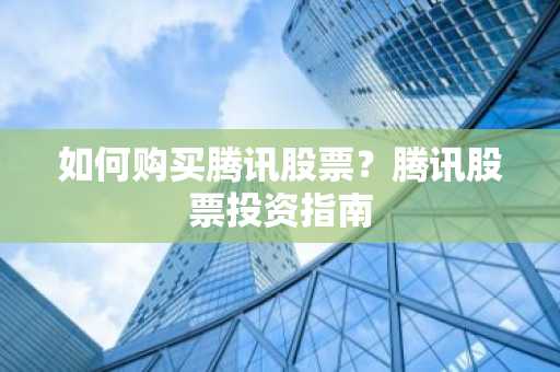 如何购买腾讯股票？腾讯股票投资指南