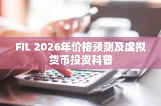 FIL 2026年价格预测及虚拟货币投资科普