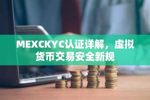 MEXCKYC认证详解，虚拟货币交易安全新规