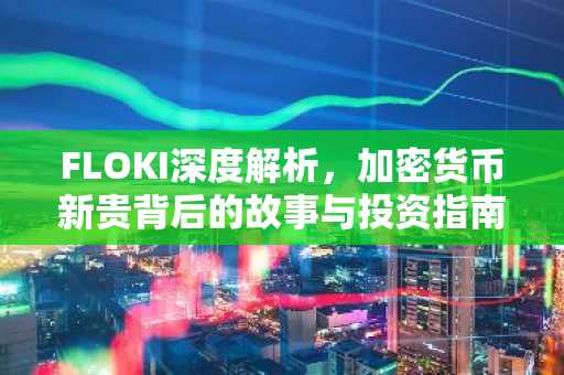 FLOKI深度解析，加密货币新贵背后的故事与投资指南