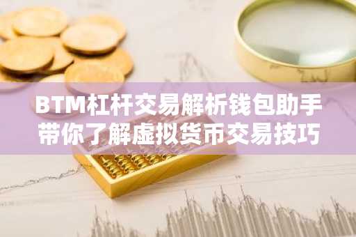 BTM杠杆交易解析钱包助手带你了解虚拟货币交易技巧