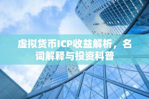 虚拟货币ICP收益解析，名词解释与投资科普