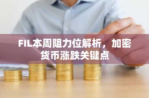 FIL本周阻力位解析，加密货币涨跌关键点