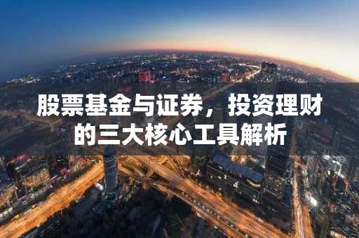 股票基金与证券，投资理财的三大核心工具解析