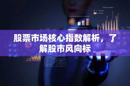 股票市场核心指数解析，了解股市风向标