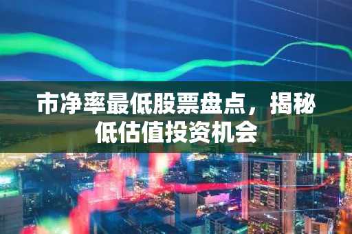 市净率最低股票盘点，揭秘低估值投资机会