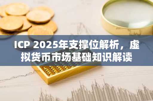 ICP 2025年支撑位解析，虚拟货币市场基础知识解读