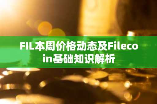 FIL本周价格动态及Filecoin基础知识解析