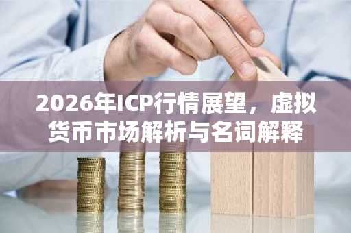 2026年ICP行情展望，虚拟货币市场解析与名词解释