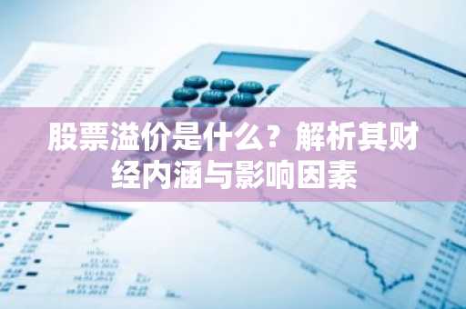 股票溢价是什么？解析其财经内涵与影响因素