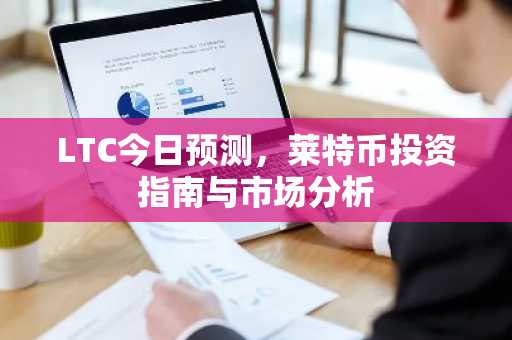 LTC今日预测，莱特币投资指南与市场分析