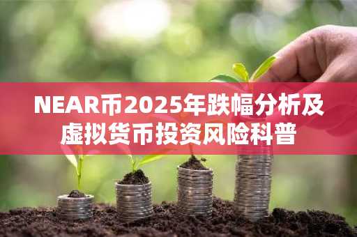 NEAR币2025年跌幅分析及虚拟货币投资风险科普