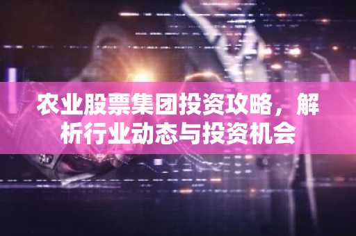 农业股票集团投资攻略，解析行业动态与投资机会