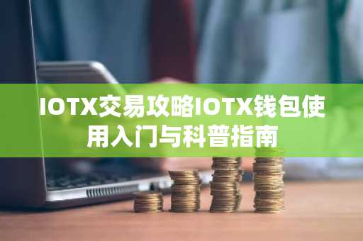 IOTX交易攻略IOTX钱包使用入门与科普指南